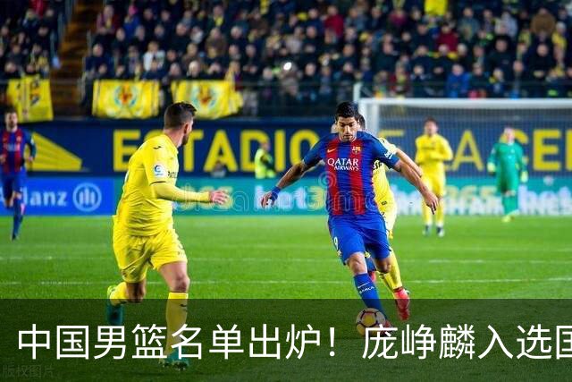 中国男篮名单出炉！庞峥麟入选国家队，他凭什么能挤掉程帅澎？