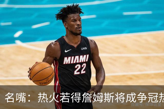 名嘴：热火若得詹姆斯将成争冠热门 今年季后赛首轮他仍无所不能
