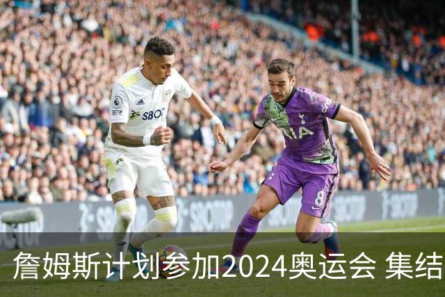 詹姆斯计划参加2024奥运会 集结库杜眉等球星